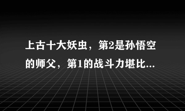 上古十大妖虫，第2是孙悟空的师父，第1的战斗力堪比先天圣人