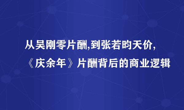 从吴刚零片酬,到张若昀天价,《庆余年》片酬背后的商业逻辑