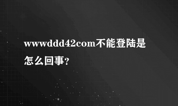wwwddd42com不能登陆是怎么回事？