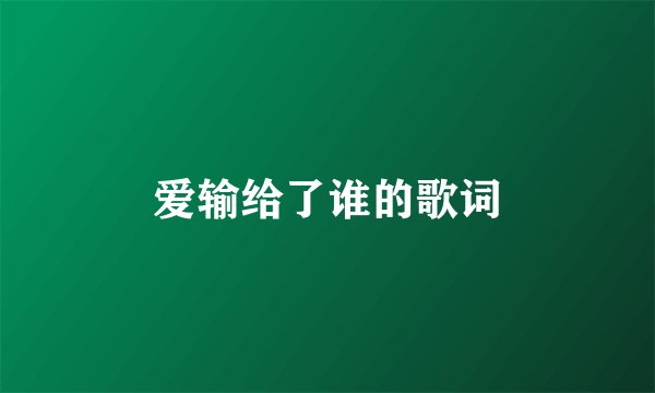 爱输给了谁的歌词