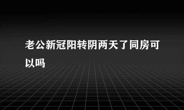 老公新冠阳转阴两天了同房可以吗