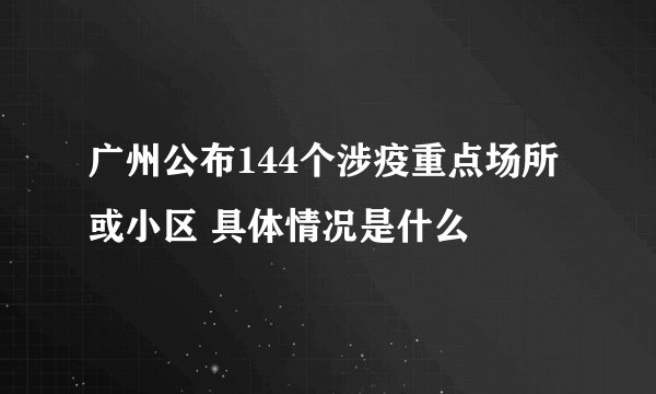 广州公布144个涉疫重点场所或小区 具体情况是什么