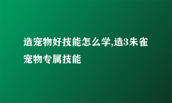 造宠物好技能怎么学,造3朱雀宠物专属技能