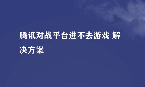 腾讯对战平台进不去游戏 解决方案