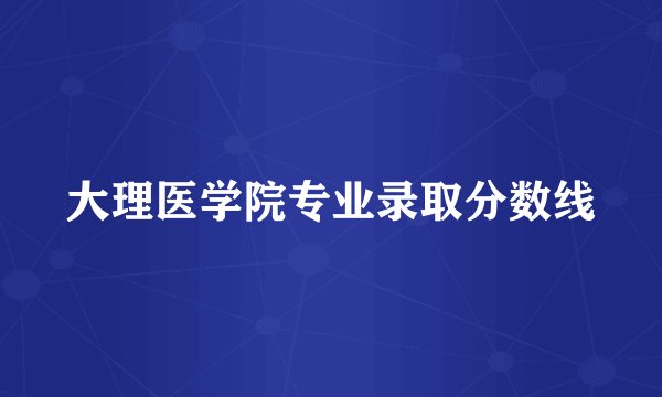 大理医学院专业录取分数线