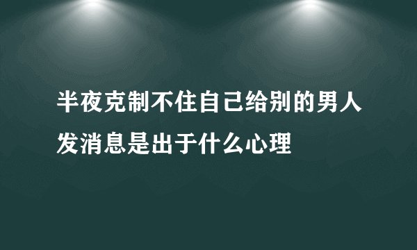 半夜克制不住自己给别的男人发消息是出于什么心理