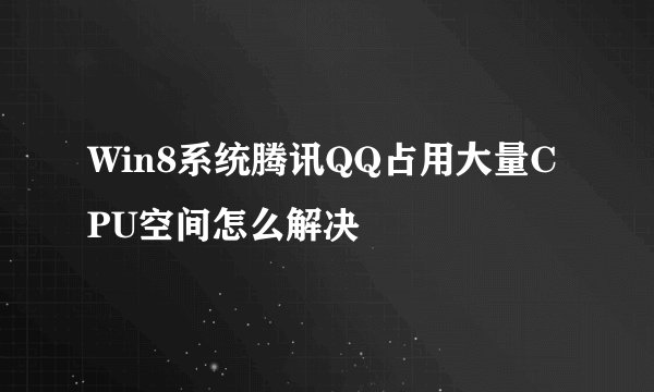 Win8系统腾讯QQ占用大量CPU空间怎么解决