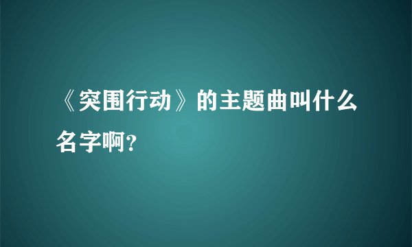 《突围行动》的主题曲叫什么名字啊？