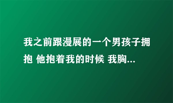 我之前跟漫展的一个男孩子拥抱 他抱着我的时候 我胸蹭到他了 然后现在...