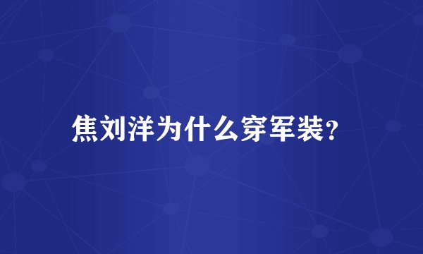 焦刘洋为什么穿军装？