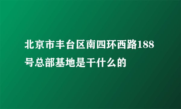 北京市丰台区南四环西路188号总部基地是干什么的
