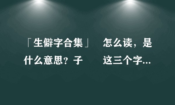 「生僻字合集」孨怎么读，是什么意思？子孖孨这三个字有关系吗？