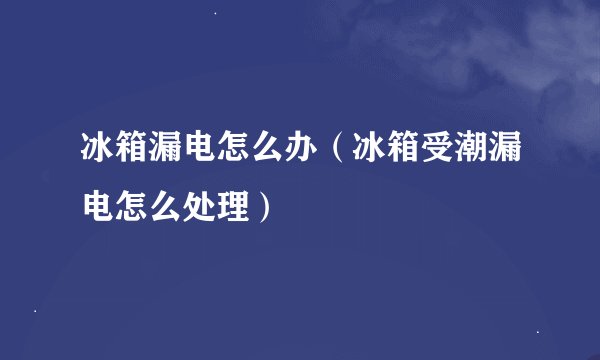 冰箱漏电怎么办（冰箱受潮漏电怎么处理）