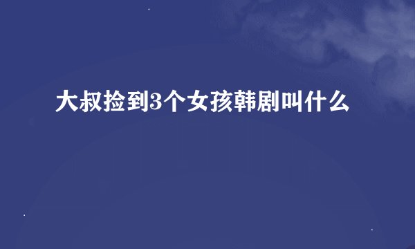 大叔捡到3个女孩韩剧叫什么