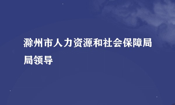 滁州市人力资源和社会保障局局领导