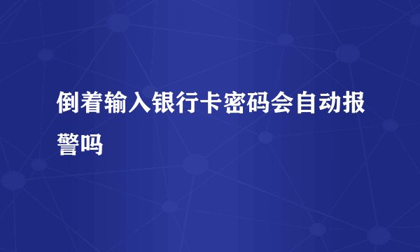 倒着输入银行卡密码会自动报警吗
