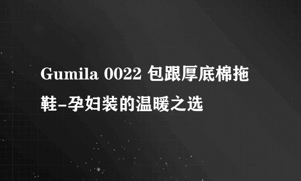 Gumila 0022 包跟厚底棉拖鞋-孕妇装的温暖之选