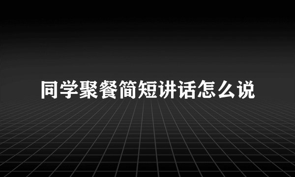 同学聚餐简短讲话怎么说