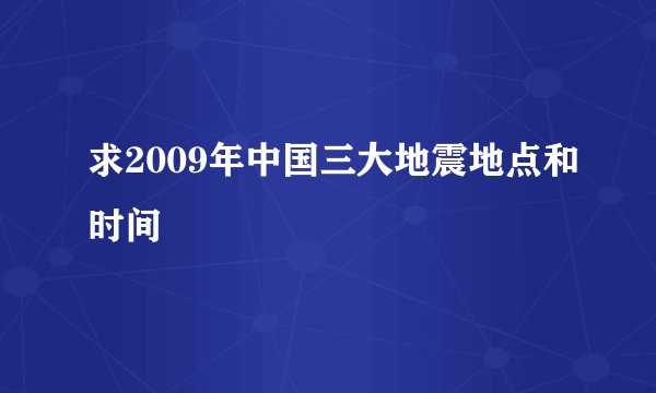 求2009年中国三大地震地点和时间
