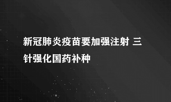 新冠肺炎疫苗要加强注射 三针强化国药补种