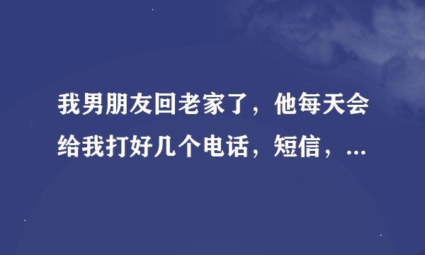我男朋友回老家了，他每天会给我打好几个电话，短信，扣扣消息，是为什么