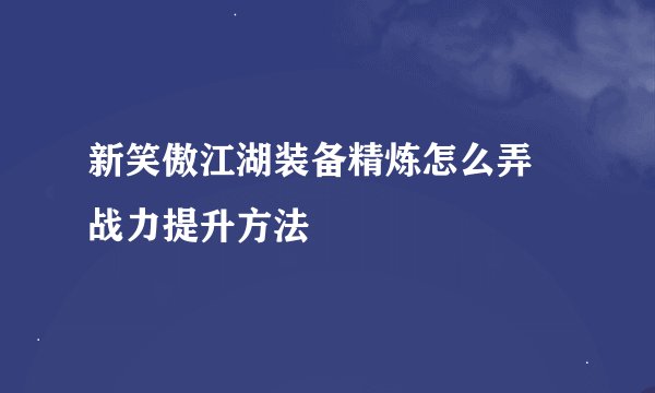新笑傲江湖装备精炼怎么弄 战力提升方法