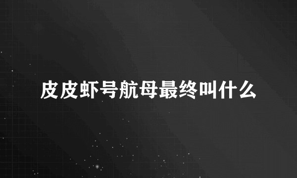皮皮虾号航母最终叫什么