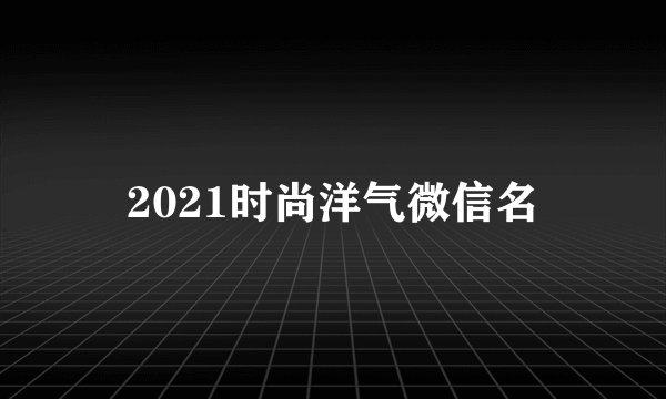 2021时尚洋气微信名