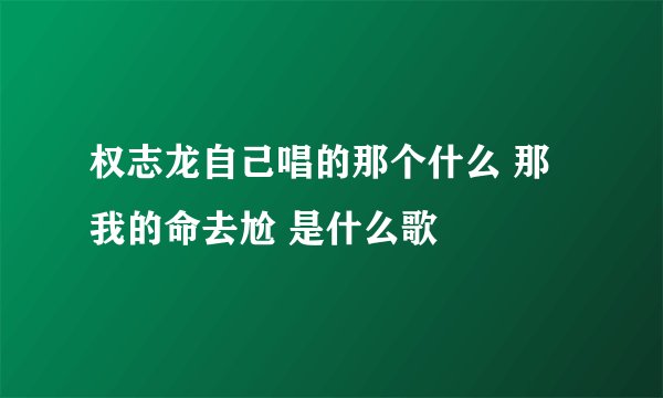 权志龙自己唱的那个什么 那我的命去尬 是什么歌