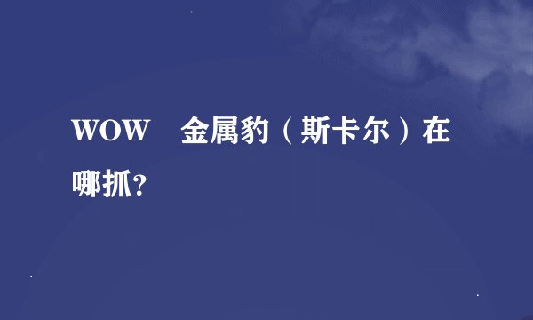 WOW 金属豹（斯卡尔）在哪抓？