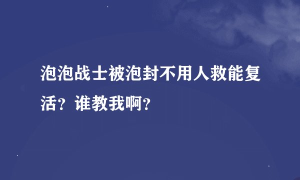泡泡战士被泡封不用人救能复活？谁教我啊？