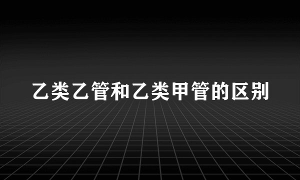乙类乙管和乙类甲管的区别
