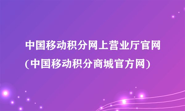 中国移动积分网上营业厅官网(中国移动积分商城官方网)