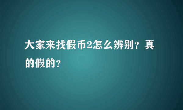 大家来找假币2怎么辨别？真的假的？