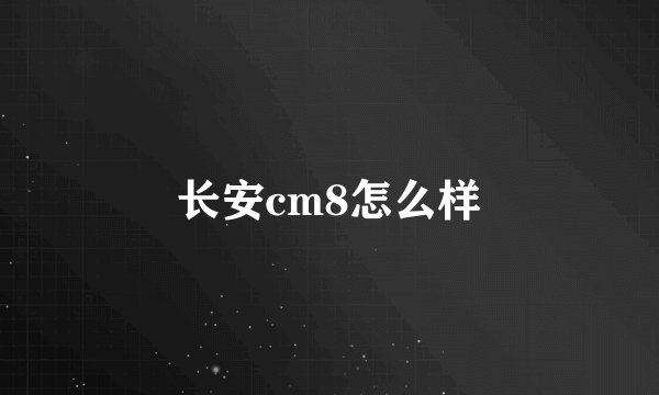 长安cm8怎么样