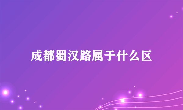 成都蜀汉路属于什么区