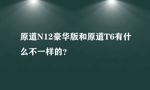 原道N12豪华版和原道T6有什么不一样的？