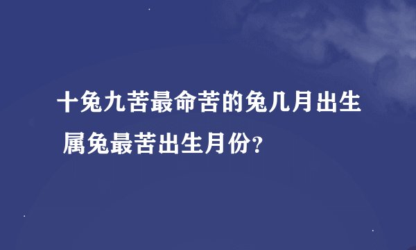 十兔九苦最命苦的兔几月出生 属兔最苦出生月份？