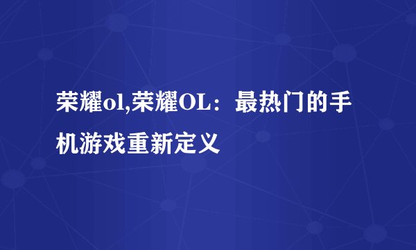 荣耀ol,荣耀OL：最热门的手机游戏重新定义