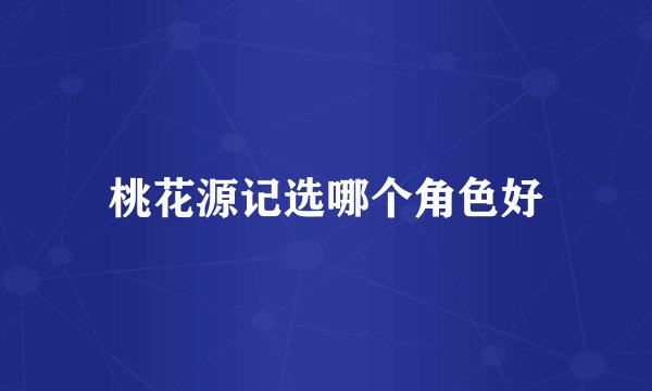 桃花源记选哪个角色好