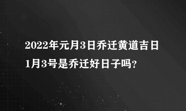 2022年元月3日乔迁黄道吉日 1月3号是乔迁好日子吗？