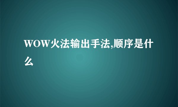 WOW火法输出手法,顺序是什么