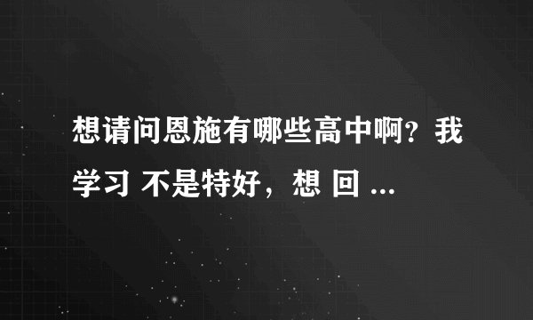 想请问恩施有哪些高中啊？我学习 不是特好，想 回 恩施 读高中，有没介绍的，谢谢..