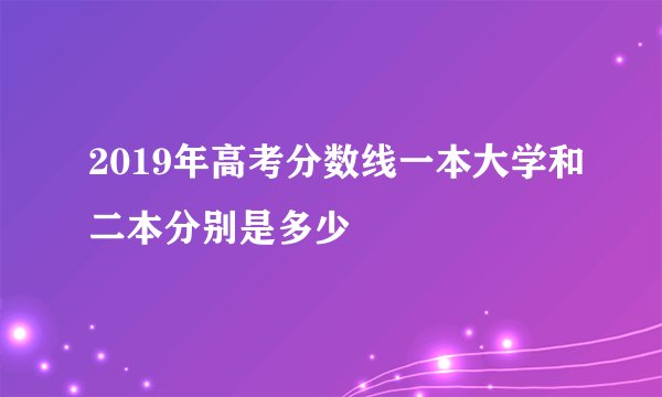 2019年高考分数线一本大学和二本分别是多少