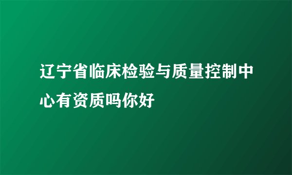辽宁省临床检验与质量控制中心有资质吗你好