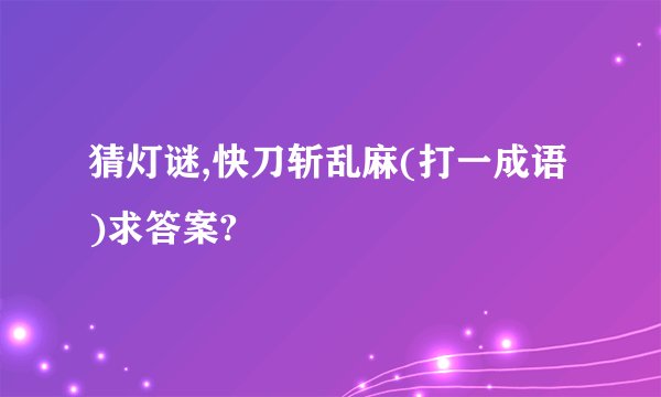 猜灯谜,快刀斩乱麻(打一成语)求答案?