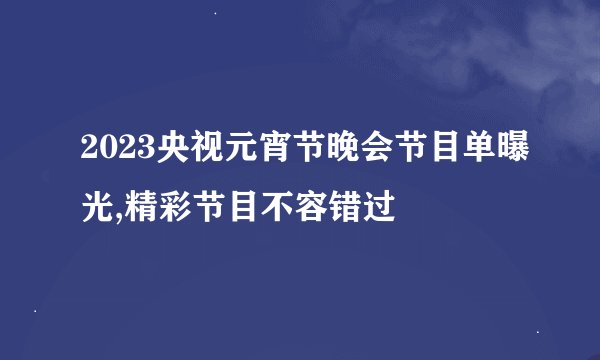 2023央视元宵节晚会节目单曝光,精彩节目不容错过