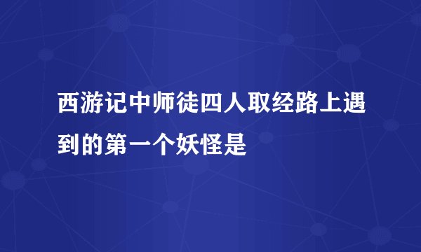 西游记中师徒四人取经路上遇到的第一个妖怪是