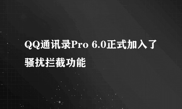 QQ通讯录Pro 6.0正式加入了骚扰拦截功能