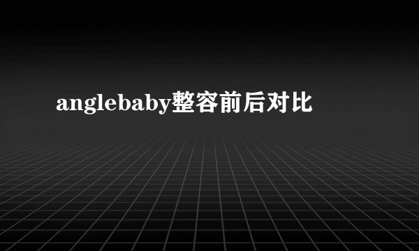 anglebaby整容前后对比